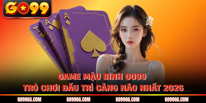 Game Mậu Binh GO99 - Trò Chơi Đấu Trí Căng Não Nhất 2026