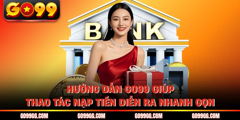 Hướng dẫn GO99 giúp thao tác nạp tiền diễn ra nhanh gọn