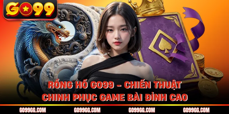 Rồng Hổ GO99 - Chiến Thuật Chinh Phục Game Bài Đỉnh Cao