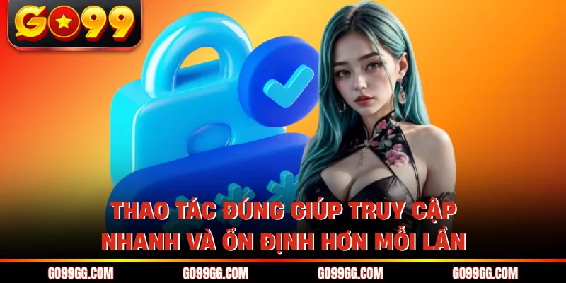 Thao tác đúng giúp truy cập nhanh và ổn định hơn mỗi lần