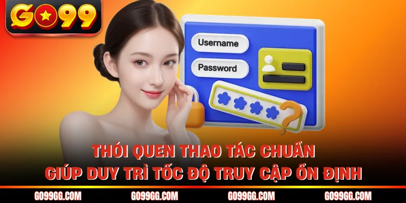 Thói quen thao tác chuẩn giúp duy trì tốc độ truy cập ổn định